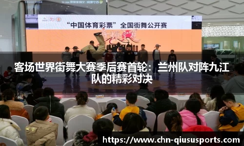 客场世界街舞大赛季后赛首轮：兰州队对阵九江队的精彩对决